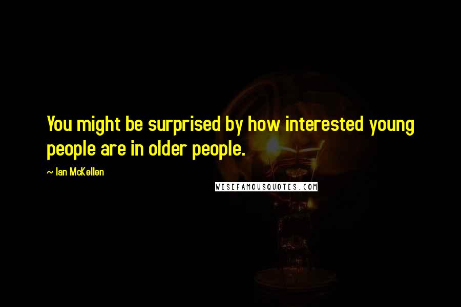 Ian McKellen Quotes: You might be surprised by how interested young people are in older people.