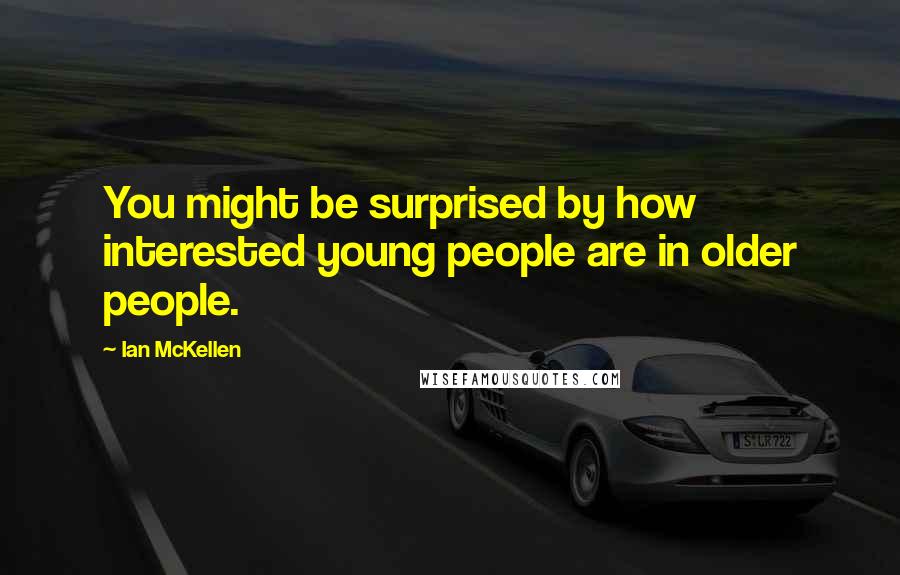 Ian McKellen Quotes: You might be surprised by how interested young people are in older people.