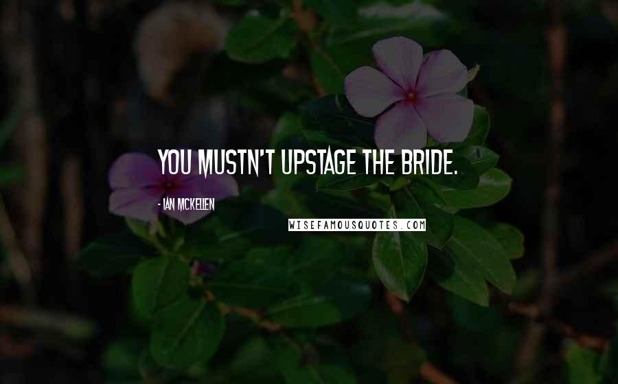 Ian McKellen Quotes: You mustn't upstage the bride.