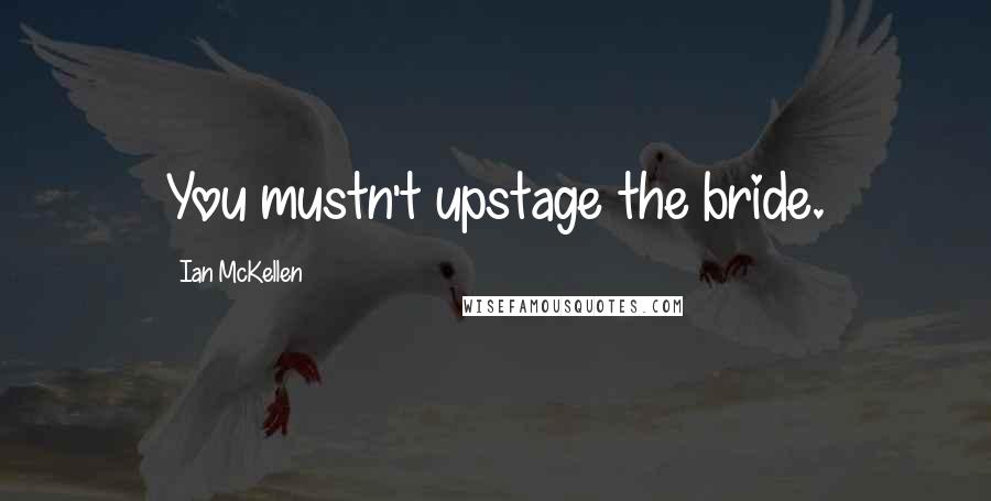 Ian McKellen Quotes: You mustn't upstage the bride.