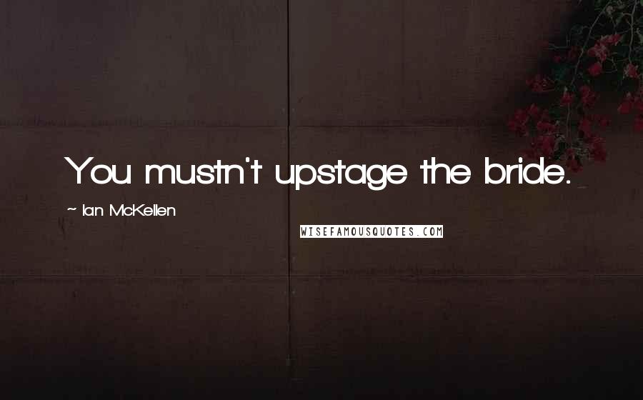 Ian McKellen Quotes: You mustn't upstage the bride.