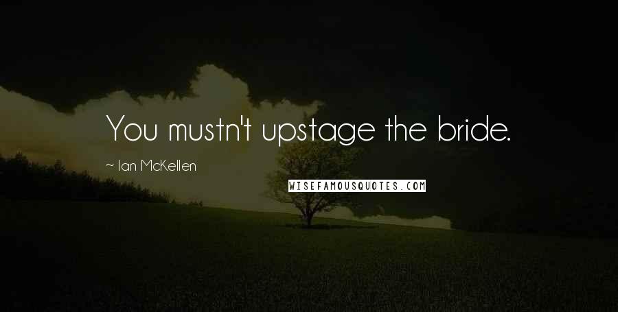 Ian McKellen Quotes: You mustn't upstage the bride.