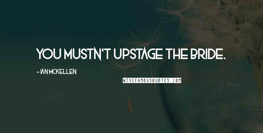 Ian McKellen Quotes: You mustn't upstage the bride.