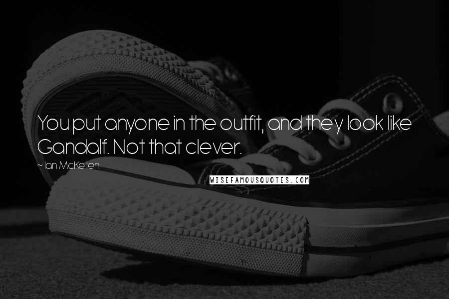 Ian McKellen Quotes: You put anyone in the outfit, and they look like Gandalf. Not that clever.