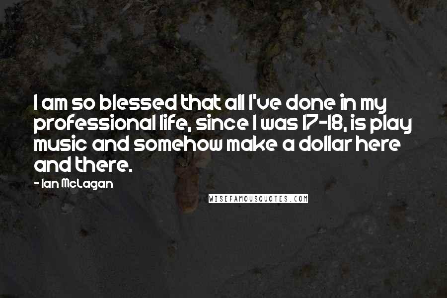 Ian McLagan Quotes: I am so blessed that all I've done in my professional life, since I was 17-18, is play music and somehow make a dollar here and there.