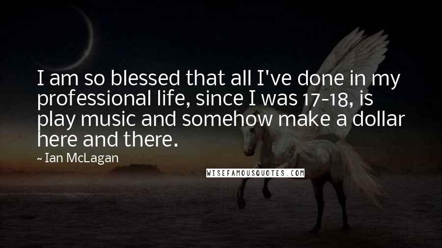 Ian McLagan Quotes: I am so blessed that all I've done in my professional life, since I was 17-18, is play music and somehow make a dollar here and there.