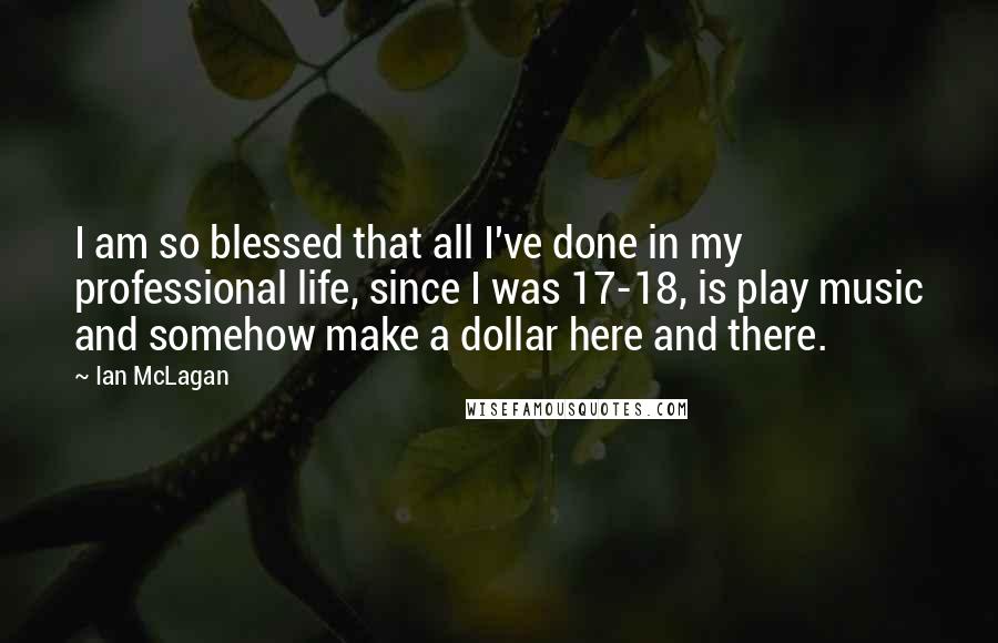 Ian McLagan Quotes: I am so blessed that all I've done in my professional life, since I was 17-18, is play music and somehow make a dollar here and there.