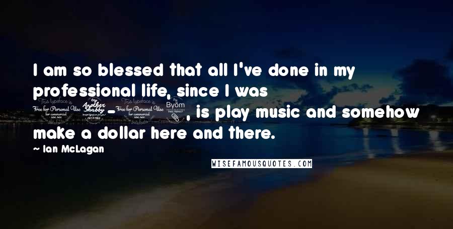 Ian McLagan Quotes: I am so blessed that all I've done in my professional life, since I was 17-18, is play music and somehow make a dollar here and there.