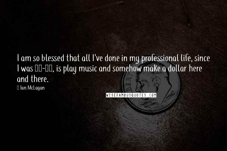 Ian McLagan Quotes: I am so blessed that all I've done in my professional life, since I was 17-18, is play music and somehow make a dollar here and there.
