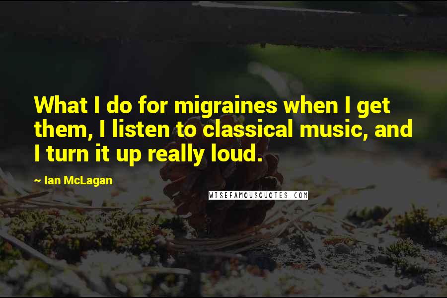 Ian McLagan Quotes: What I do for migraines when I get them, I listen to classical music, and I turn it up really loud.