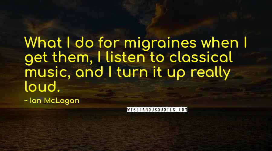 Ian McLagan Quotes: What I do for migraines when I get them, I listen to classical music, and I turn it up really loud.