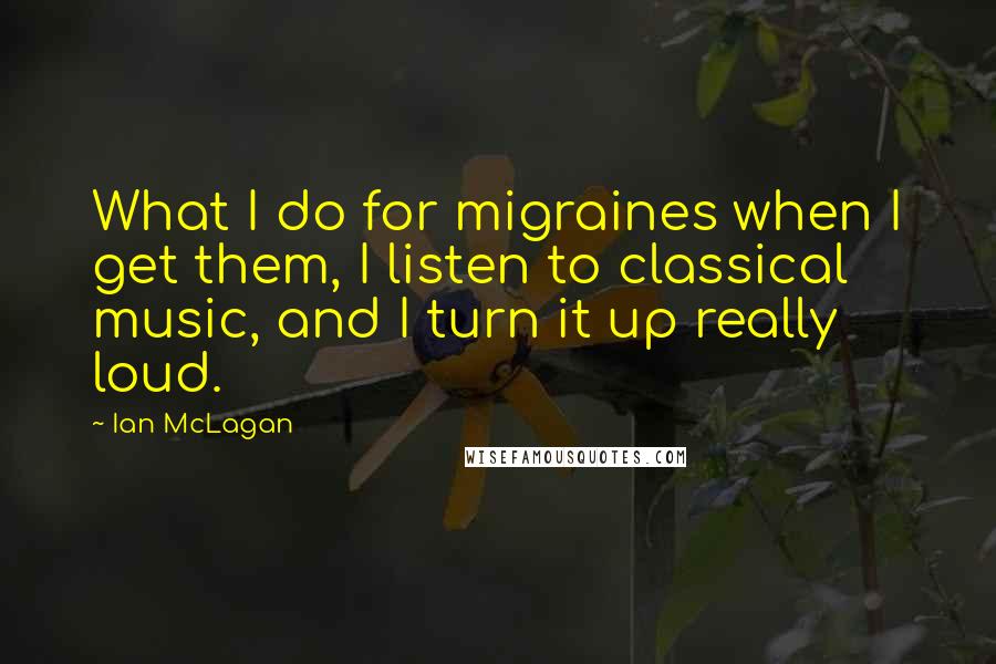 Ian McLagan Quotes: What I do for migraines when I get them, I listen to classical music, and I turn it up really loud.