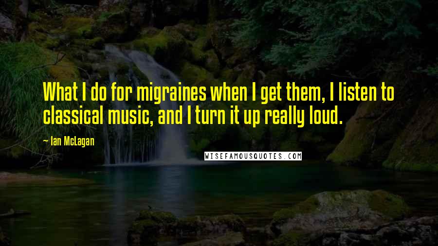 Ian McLagan Quotes: What I do for migraines when I get them, I listen to classical music, and I turn it up really loud.