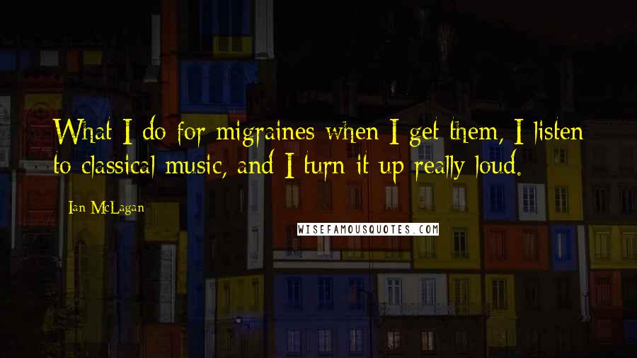 Ian McLagan Quotes: What I do for migraines when I get them, I listen to classical music, and I turn it up really loud.