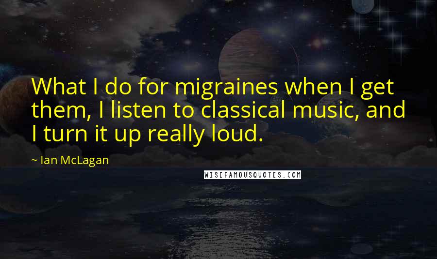 Ian McLagan Quotes: What I do for migraines when I get them, I listen to classical music, and I turn it up really loud.