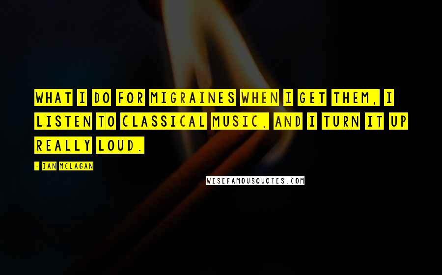 Ian McLagan Quotes: What I do for migraines when I get them, I listen to classical music, and I turn it up really loud.