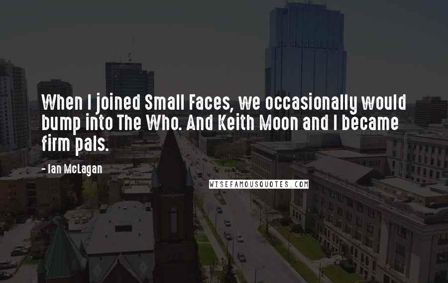 Ian McLagan Quotes: When I joined Small Faces, we occasionally would bump into The Who. And Keith Moon and I became firm pals.