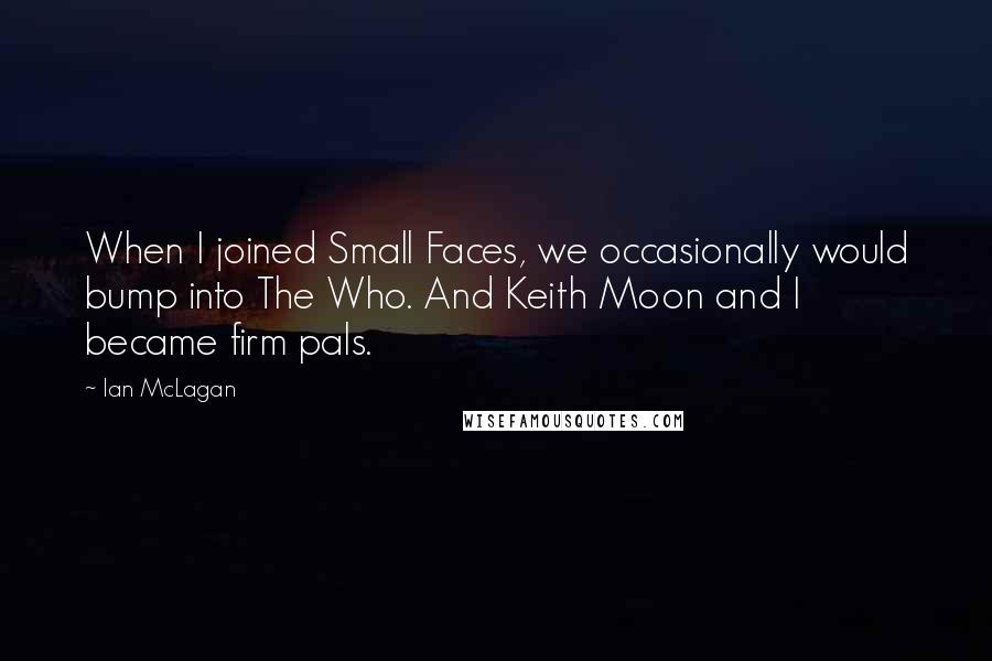 Ian McLagan Quotes: When I joined Small Faces, we occasionally would bump into The Who. And Keith Moon and I became firm pals.