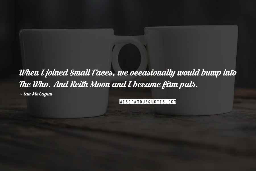 Ian McLagan Quotes: When I joined Small Faces, we occasionally would bump into The Who. And Keith Moon and I became firm pals.