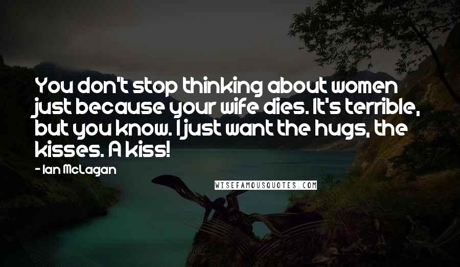 Ian McLagan Quotes: You don't stop thinking about women just because your wife dies. It's terrible, but you know. I just want the hugs, the kisses. A kiss!