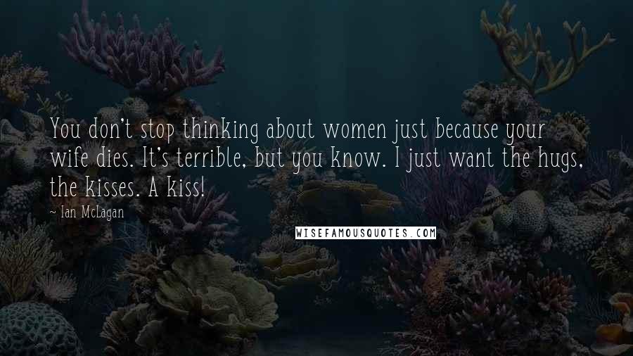Ian McLagan Quotes: You don't stop thinking about women just because your wife dies. It's terrible, but you know. I just want the hugs, the kisses. A kiss!
