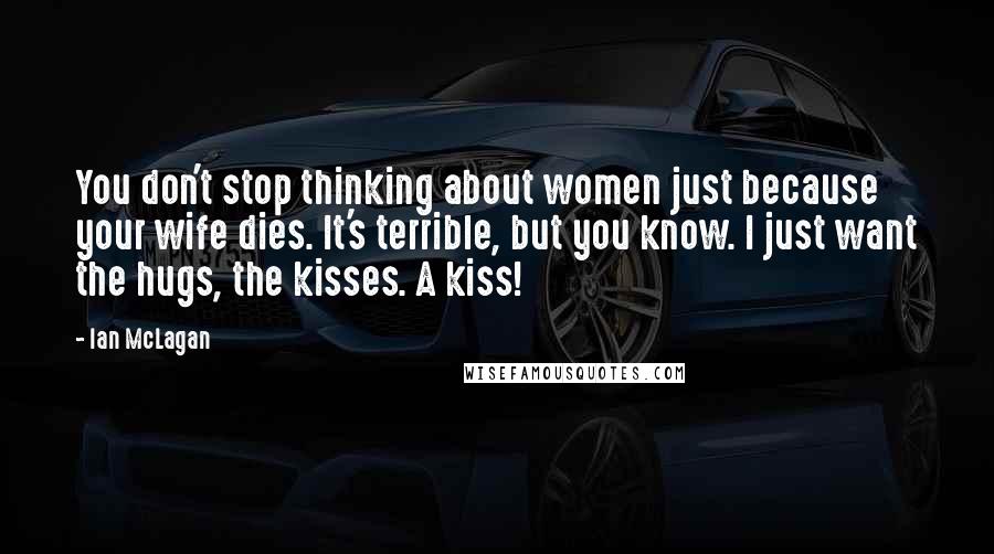 Ian McLagan Quotes: You don't stop thinking about women just because your wife dies. It's terrible, but you know. I just want the hugs, the kisses. A kiss!