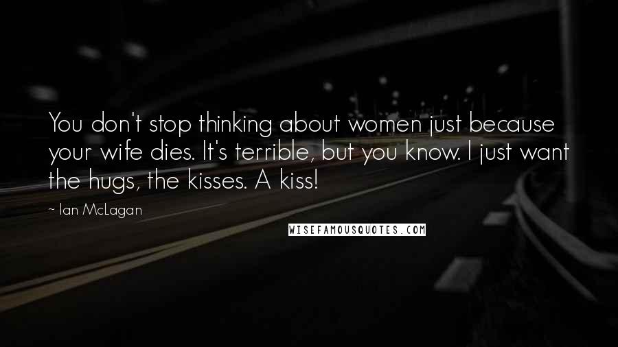 Ian McLagan Quotes: You don't stop thinking about women just because your wife dies. It's terrible, but you know. I just want the hugs, the kisses. A kiss!