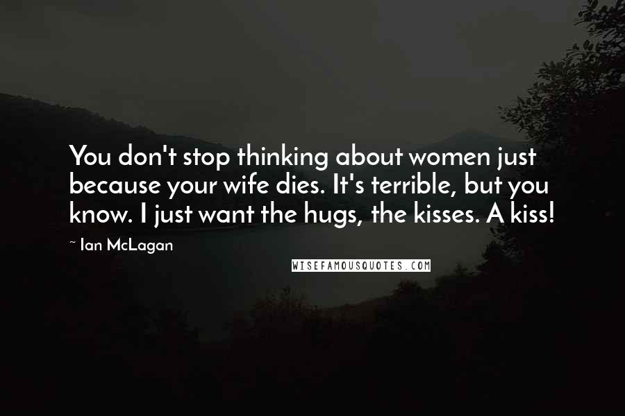 Ian McLagan Quotes: You don't stop thinking about women just because your wife dies. It's terrible, but you know. I just want the hugs, the kisses. A kiss!