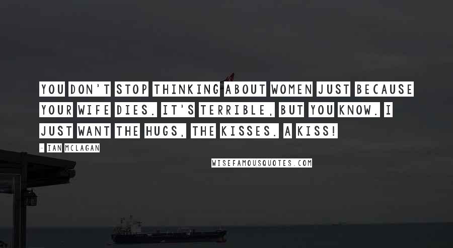 Ian McLagan Quotes: You don't stop thinking about women just because your wife dies. It's terrible, but you know. I just want the hugs, the kisses. A kiss!