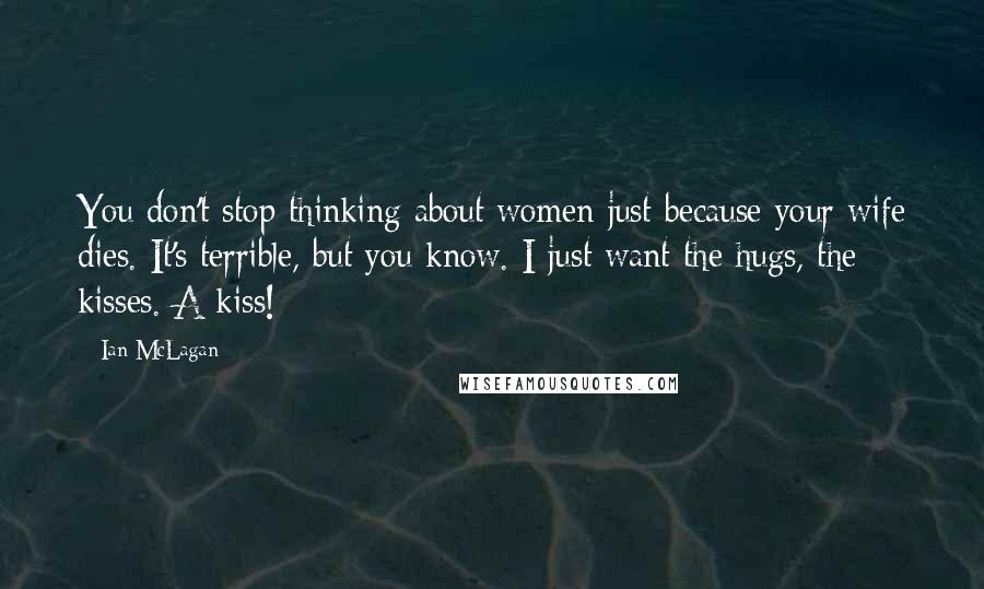 Ian McLagan Quotes: You don't stop thinking about women just because your wife dies. It's terrible, but you know. I just want the hugs, the kisses. A kiss!