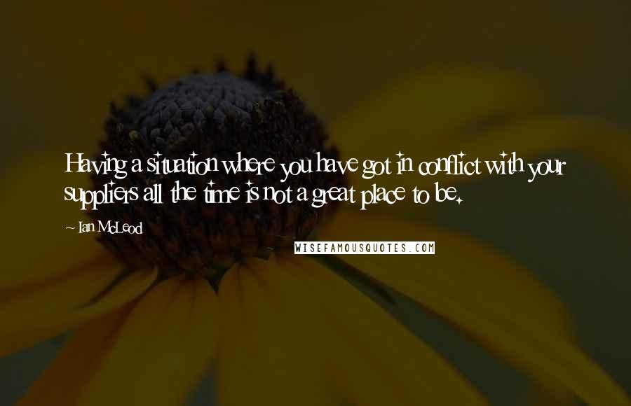 Ian McLeod Quotes: Having a situation where you have got in conflict with your suppliers all the time is not a great place to be.