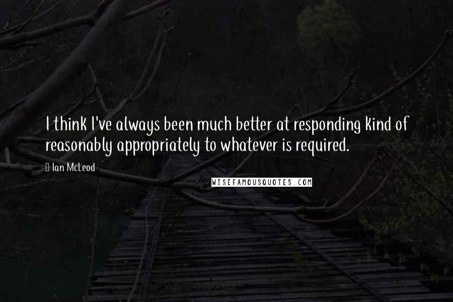 Ian McLeod Quotes: I think I've always been much better at responding kind of reasonably appropriately to whatever is required.