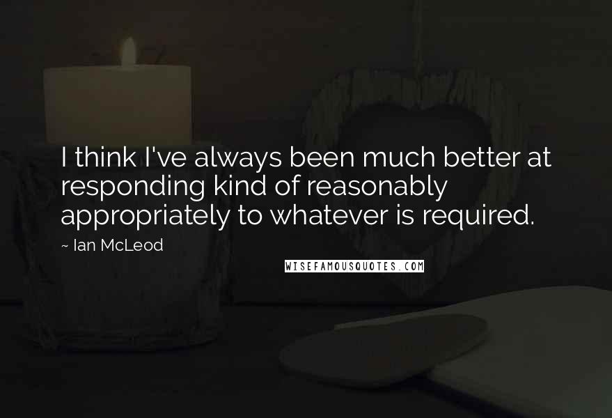 Ian McLeod Quotes: I think I've always been much better at responding kind of reasonably appropriately to whatever is required.