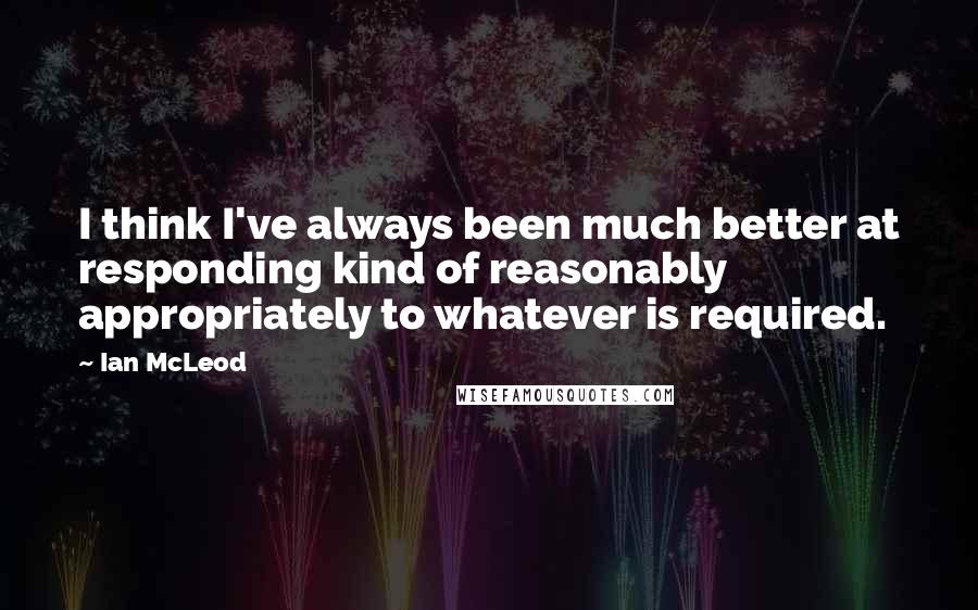 Ian McLeod Quotes: I think I've always been much better at responding kind of reasonably appropriately to whatever is required.