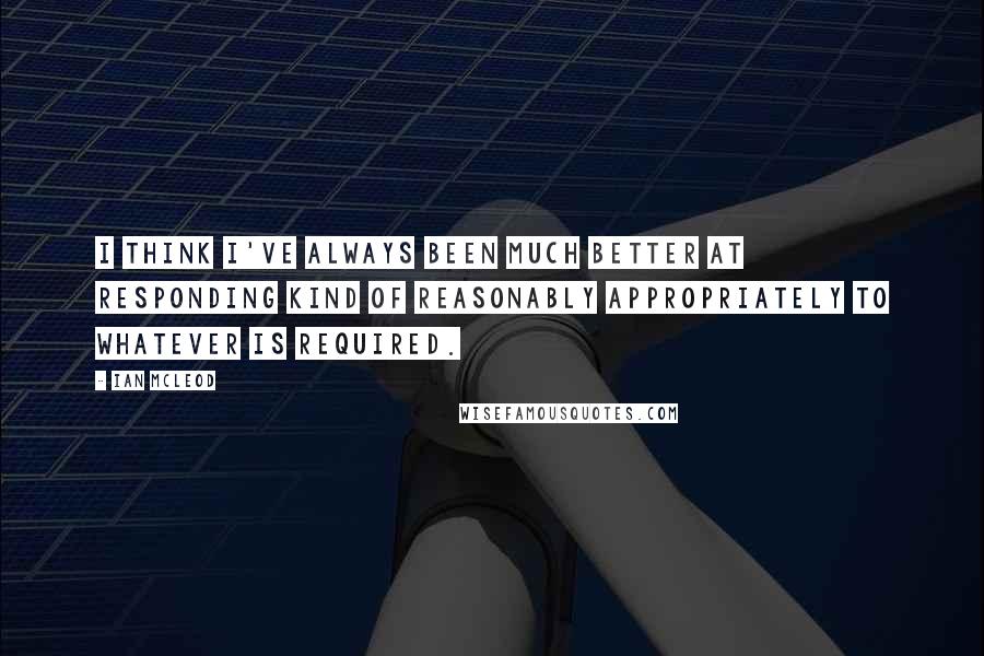 Ian McLeod Quotes: I think I've always been much better at responding kind of reasonably appropriately to whatever is required.