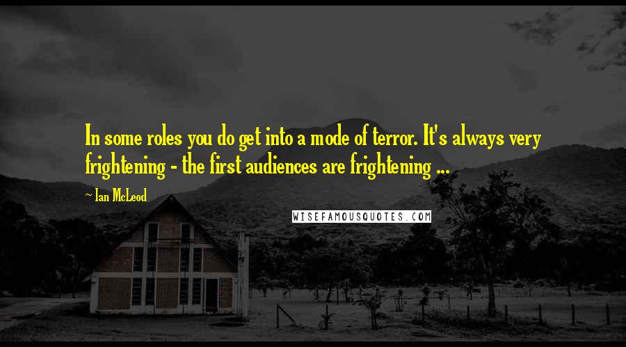 Ian McLeod Quotes: In some roles you do get into a mode of terror. It's always very frightening - the first audiences are frightening ...