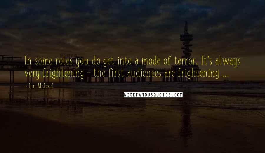 Ian McLeod Quotes: In some roles you do get into a mode of terror. It's always very frightening - the first audiences are frightening ...