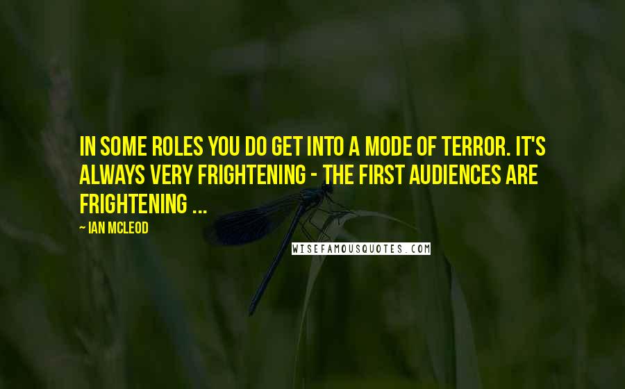 Ian McLeod Quotes: In some roles you do get into a mode of terror. It's always very frightening - the first audiences are frightening ...