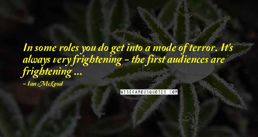 Ian McLeod Quotes: In some roles you do get into a mode of terror. It's always very frightening - the first audiences are frightening ...