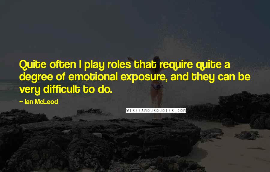 Ian McLeod Quotes: Quite often I play roles that require quite a degree of emotional exposure, and they can be very difficult to do.