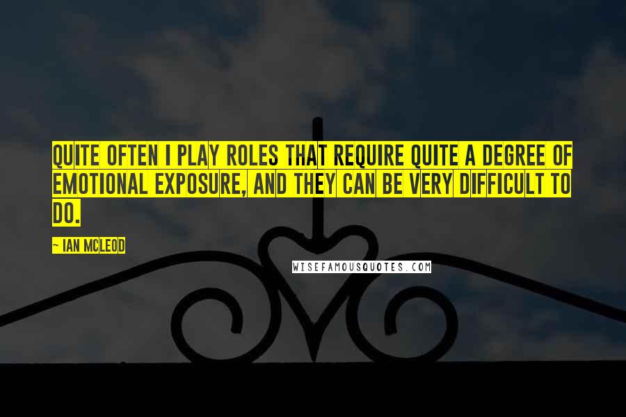 Ian McLeod Quotes: Quite often I play roles that require quite a degree of emotional exposure, and they can be very difficult to do.