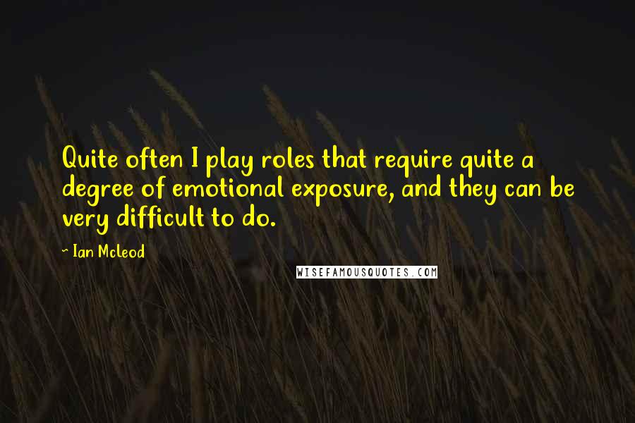 Ian McLeod Quotes: Quite often I play roles that require quite a degree of emotional exposure, and they can be very difficult to do.