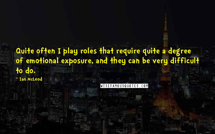 Ian McLeod Quotes: Quite often I play roles that require quite a degree of emotional exposure, and they can be very difficult to do.