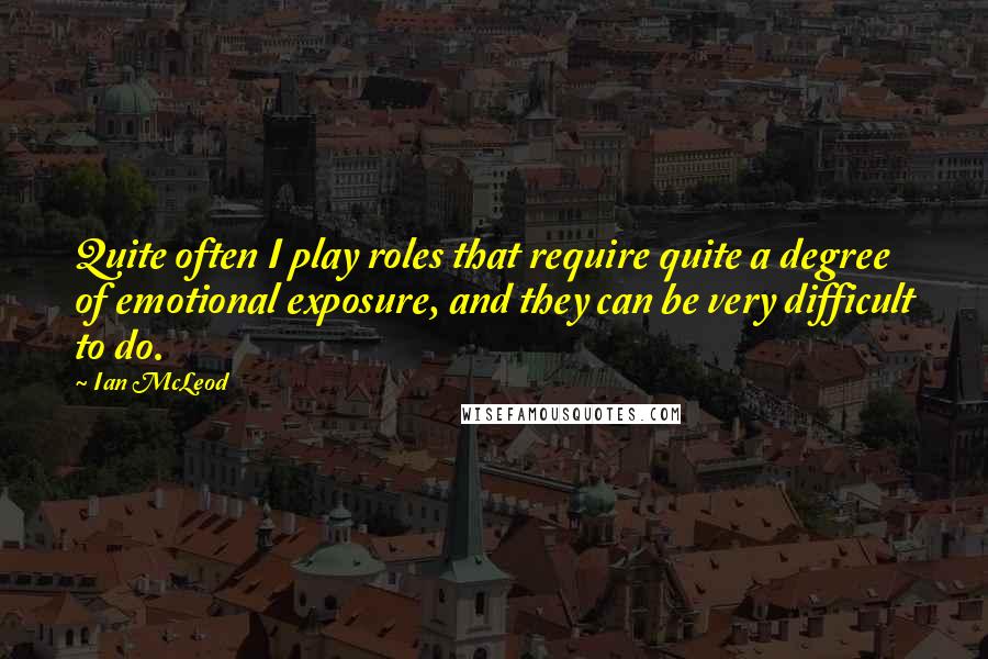 Ian McLeod Quotes: Quite often I play roles that require quite a degree of emotional exposure, and they can be very difficult to do.