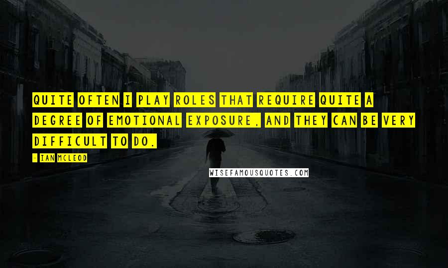 Ian McLeod Quotes: Quite often I play roles that require quite a degree of emotional exposure, and they can be very difficult to do.