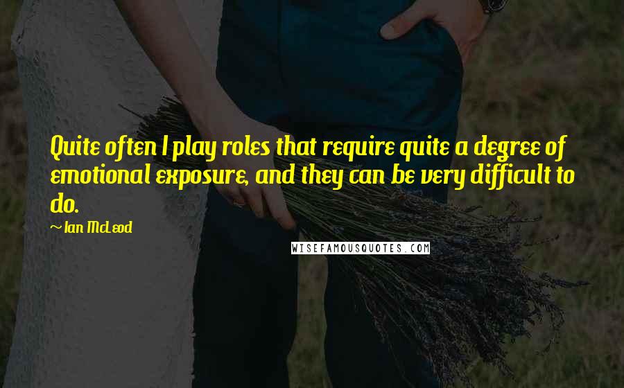 Ian McLeod Quotes: Quite often I play roles that require quite a degree of emotional exposure, and they can be very difficult to do.