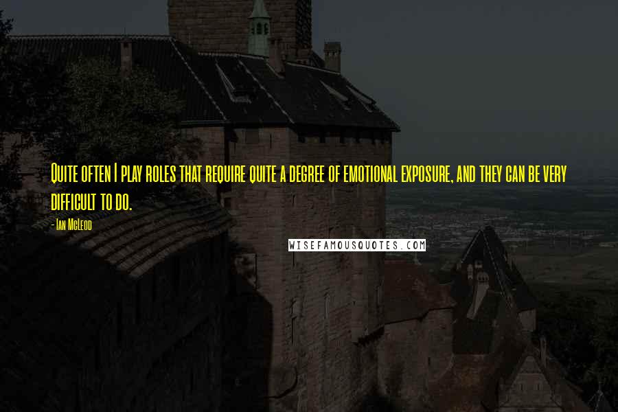 Ian McLeod Quotes: Quite often I play roles that require quite a degree of emotional exposure, and they can be very difficult to do.