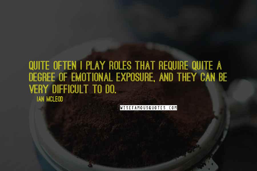 Ian McLeod Quotes: Quite often I play roles that require quite a degree of emotional exposure, and they can be very difficult to do.