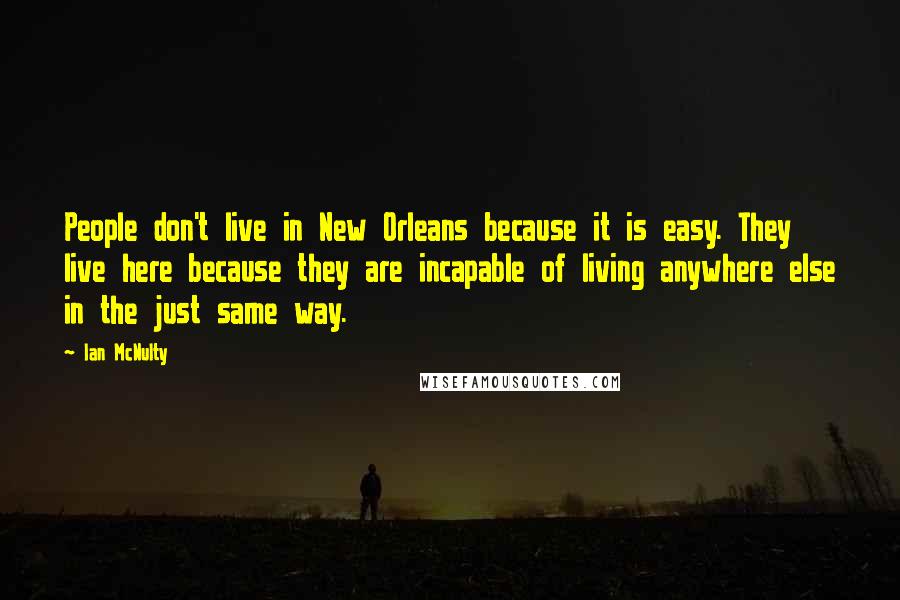 Ian McNulty Quotes: People don't live in New Orleans because it is easy. They live here because they are incapable of living anywhere else in the just same way.