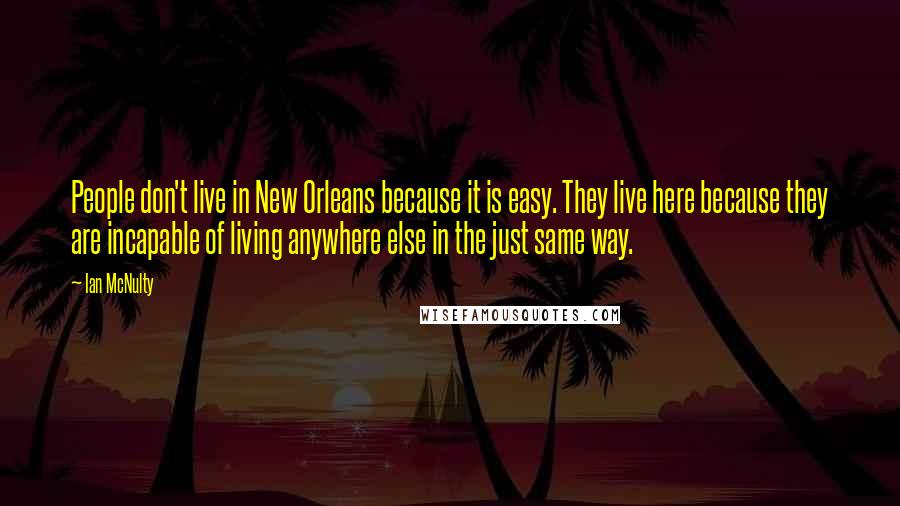 Ian McNulty Quotes: People don't live in New Orleans because it is easy. They live here because they are incapable of living anywhere else in the just same way.